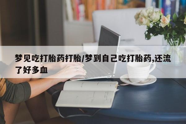 药流药怎么购买梦见吃打胎药打胎/梦到自己吃打胎药,还流了好多血