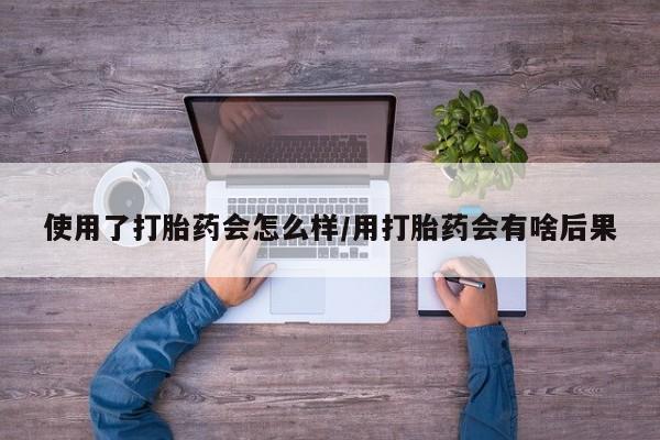 药流药怎么购买使用了打胎药会怎么样/用打胎药会有啥后果
