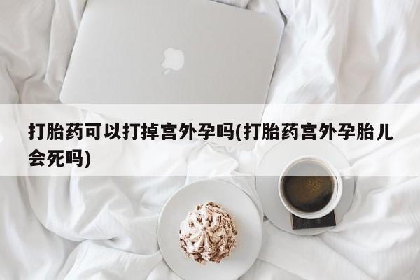 药流药怎么购买打胎药可以打掉宫外孕吗(打胎药宫外孕胎儿会死吗)
