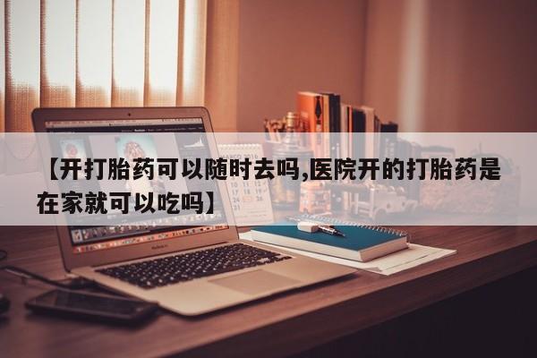 药流药怎么购买【开打胎药可以随时去吗,医院开的打胎药是在家就可以吃吗】