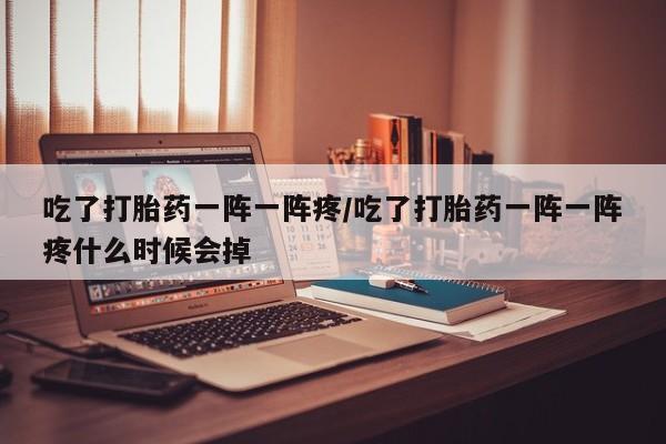 药流药怎么购买吃了打胎药一阵一阵疼/吃了打胎药一阵一阵疼什么时候会掉