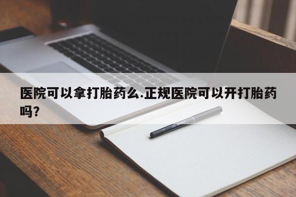 药流药怎么购买医院可以拿打胎药么.正规医院可以开打胎药吗？