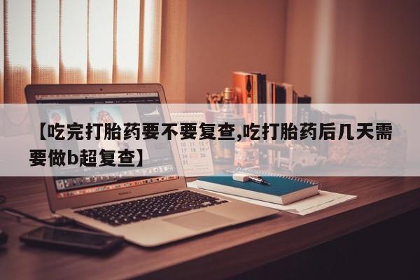药流药怎么购买【吃完打胎药要不要复查,吃打胎药后几天需要做b超复查】