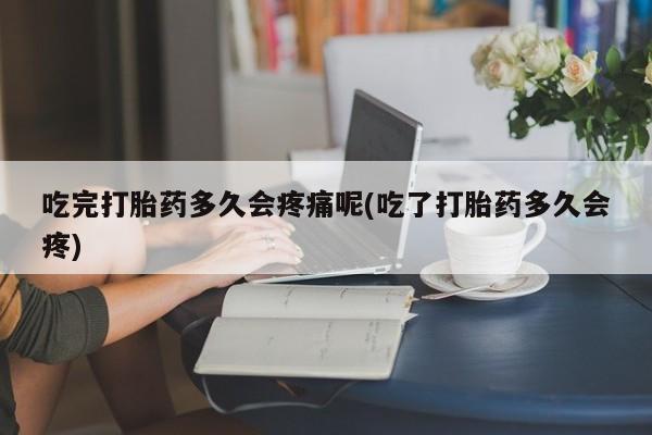 药流药怎么购买吃完打胎药多久会疼痛呢(吃了打胎药多久会疼)