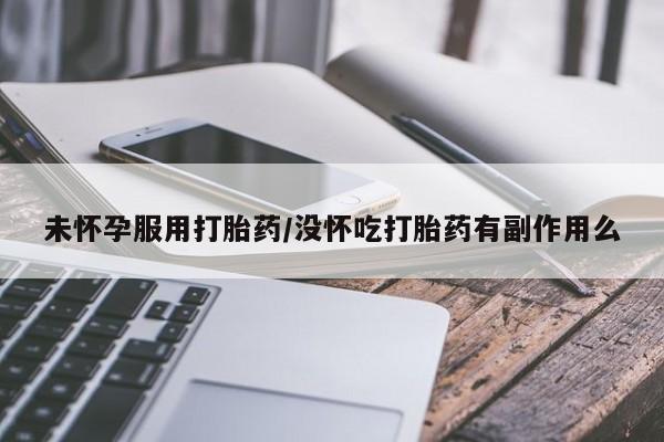 药流药怎么购买未怀孕服用打胎药/没怀吃打胎药有副作用么