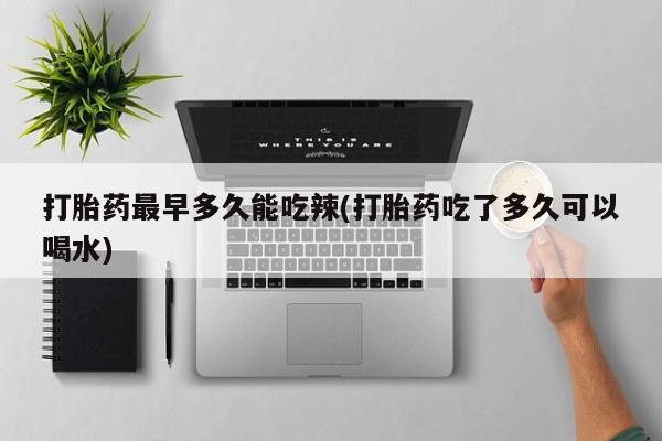 药流药怎么购买打胎药最早多久能吃辣(打胎药吃了多久可以喝水)
