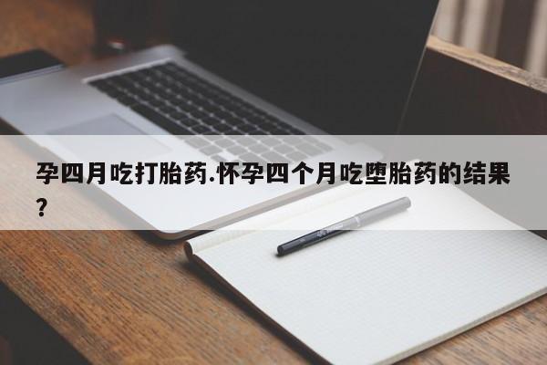 药流药怎么购买孕四月吃打胎药.怀孕四个月吃堕胎药的结果？