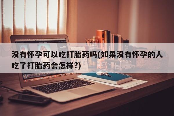 药流药怎么购买没有怀孕可以吃打胎药吗(如果没有怀孕的人吃了打胎药会怎样?)
