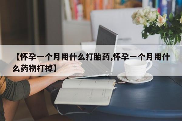 药流药怎么购买【怀孕一个月用什么打胎药,怀孕一个月用什么药物打掉】