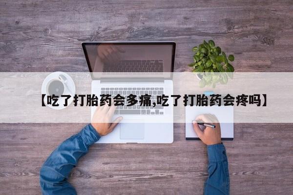 药流药怎么购买【吃了打胎药会多痛,吃了打胎药会疼吗】