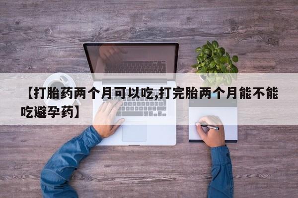 药流药怎么购买【打胎药两个月可以吃,打完胎两个月能不能吃避孕药】