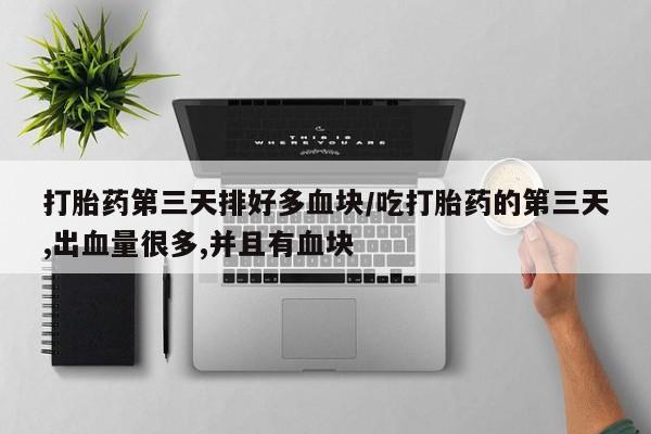 药流药怎么购买打胎药第三天排好多血块/吃打胎药的第三天,出血量很多,并且有血块