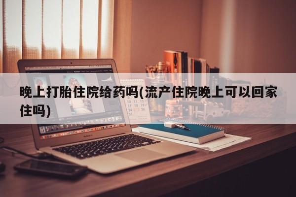 药流药怎么购买晚上打胎住院给药吗(流产住院晚上可以回家住吗)