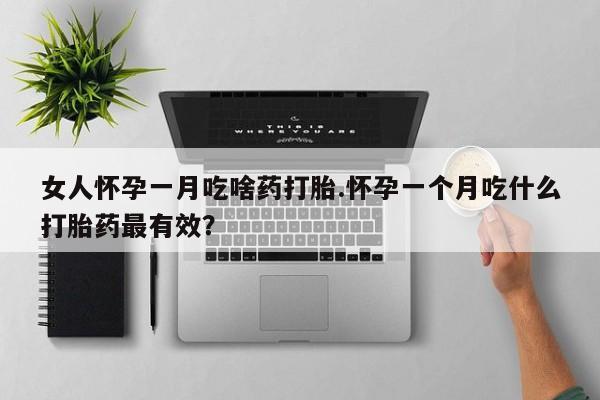 药流药怎么购买女人怀孕一月吃啥药打胎.怀孕一个月吃什么打胎药最有效？