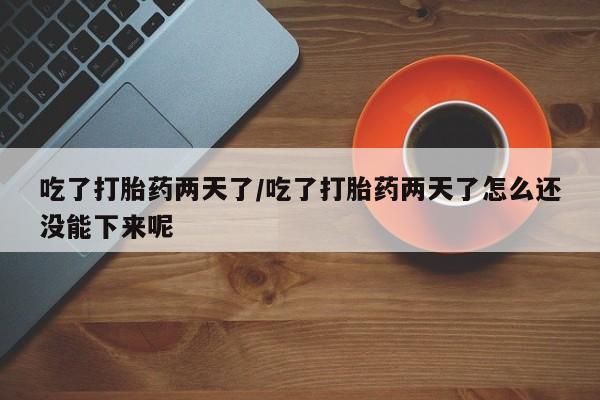 药流药怎么购买吃了打胎药两天了/吃了打胎药两天了怎么还没能下来呢