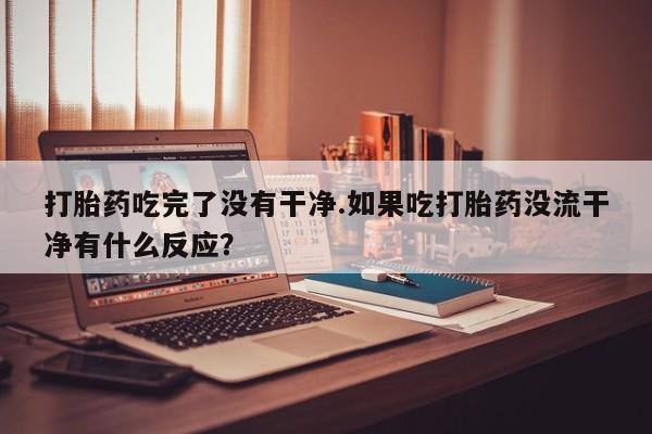 药流药怎么购买打胎药吃完了没有干净.如果吃打胎药没流干净有什么反应？
