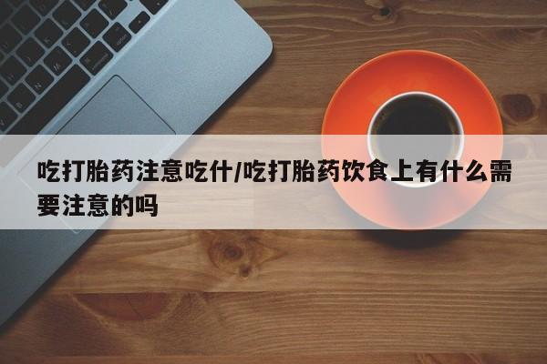 药流药怎么购买吃打胎药注意吃什/吃打胎药饮食上有什么需要注意的吗