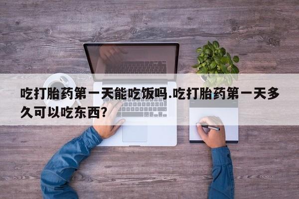药流药怎么购买吃打胎药第一天能吃饭吗.吃打胎药第一天多久可以吃东西？