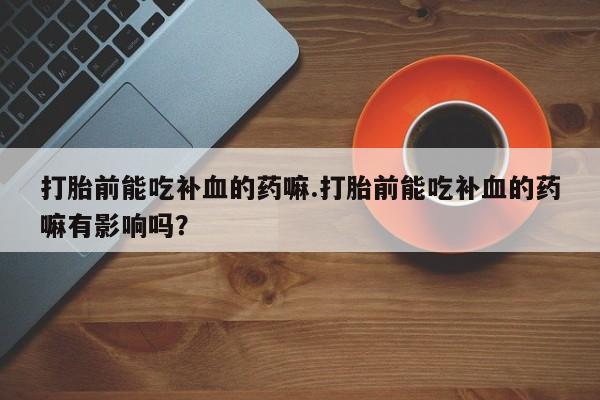 药流药怎么购买打胎前能吃补血的药嘛.打胎前能吃补血的药嘛有影响吗？