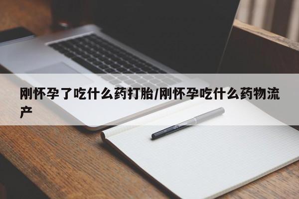 药流药怎么购买刚怀孕了吃什么药打胎/刚怀孕吃什么药物流产