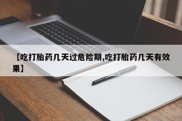药流药怎么购买【吃打胎药几天过危险期,吃打胎药几天有效果】