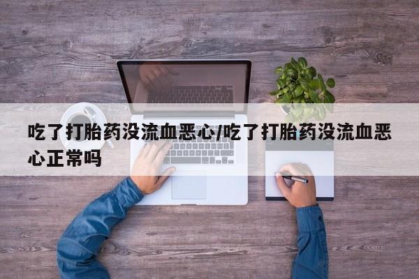 药流药怎么购买吃了打胎药没流血恶心/吃了打胎药没流血恶心正常吗