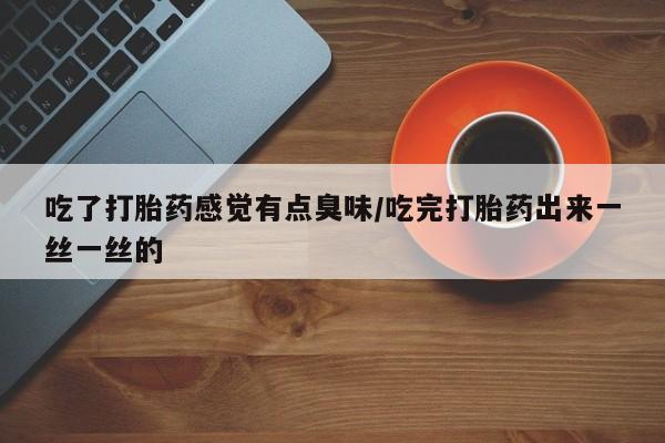 药流药怎么购买吃了打胎药感觉有点臭味/吃完打胎药出来一丝一丝的