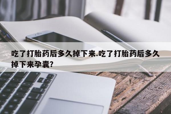 药流药怎么购买吃了打胎药后多久掉下来.吃了打胎药后多久掉下来孕囊？