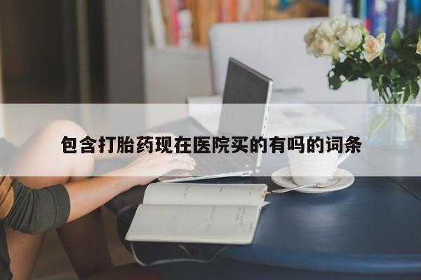 药流药怎么购买包含打胎药现在医院买的有吗的词条