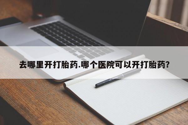 药流药怎么购买去哪里开打胎药.哪个医院可以开打胎药？