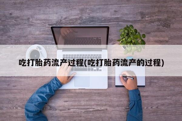 药流药怎么购买吃打胎药流产过程(吃打胎药流产的过程)