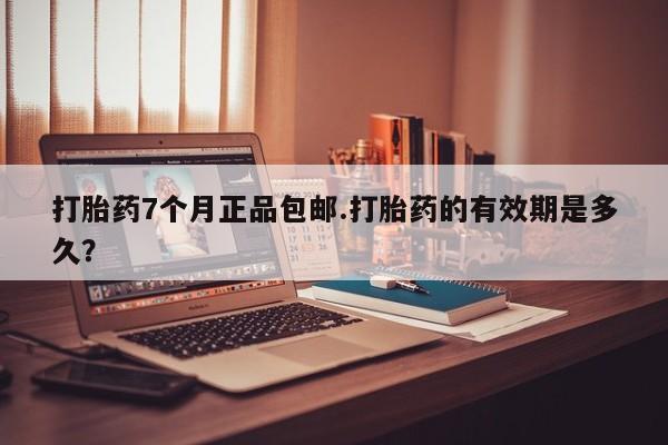 药流药怎么购买打胎药7个月正品包邮.打胎药的有效期是多久？