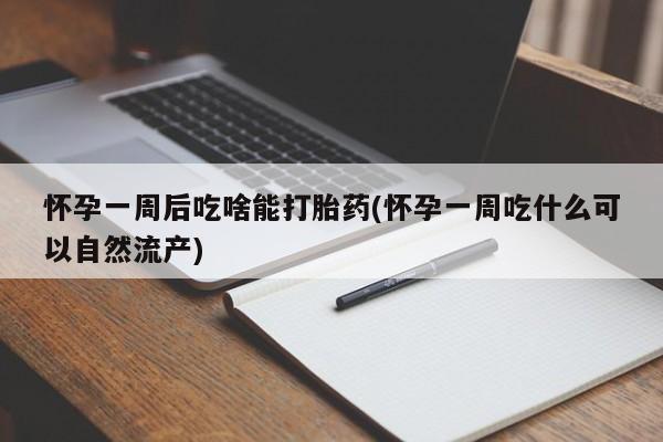 药流药怎么购买怀孕一周后吃啥能打胎药(怀孕一周吃什么可以自然流产)