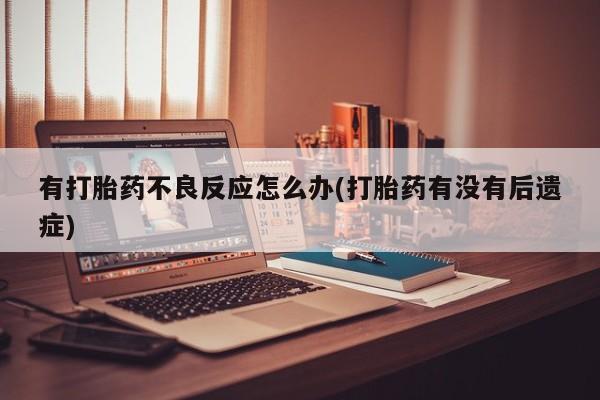 药流药怎么购买有打胎药不良反应怎么办(打胎药有没有后遗症)