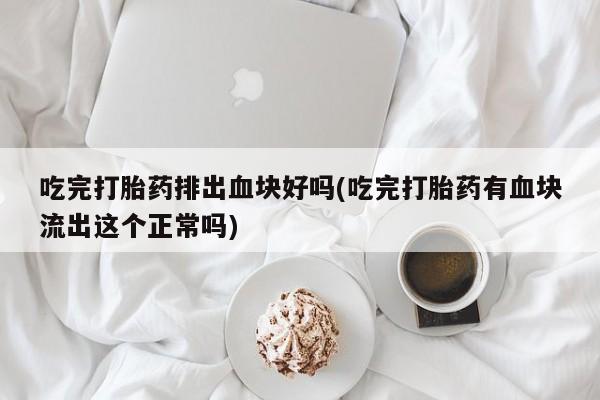 药流药怎么购买吃完打胎药排出血块好吗(吃完打胎药有血块流出这个正常吗)