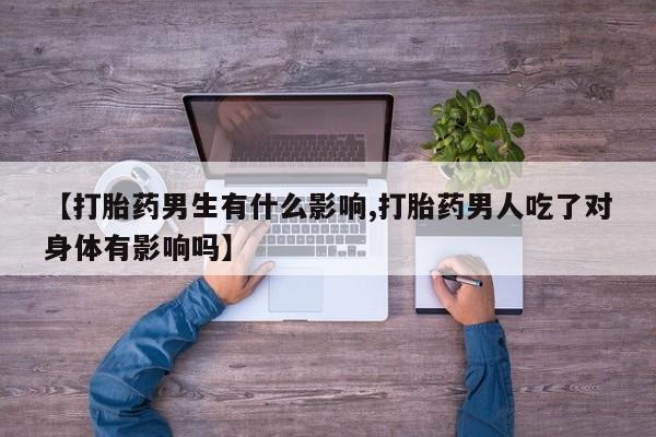 药流药怎么购买【打胎药男生有什么影响,打胎药男人吃了对身体有影响吗】