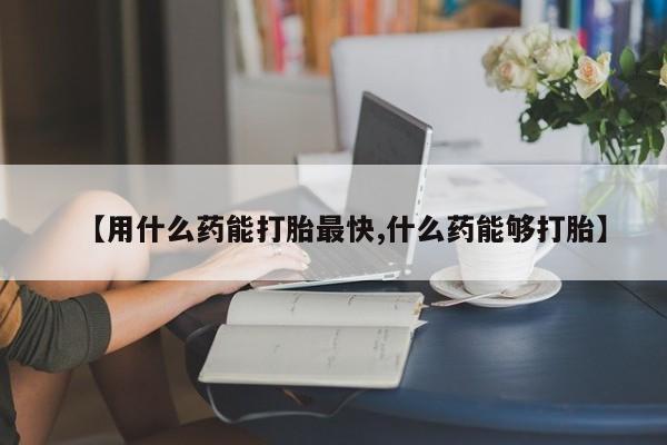 药流药怎么购买【用什么药能打胎最快,什么药能够打胎】