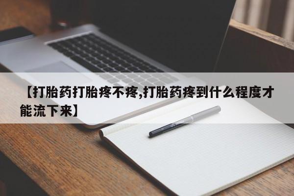 药流药怎么购买【打胎药打胎疼不疼,打胎药疼到什么程度才能流下来】