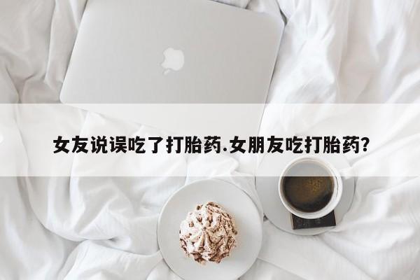 药流药怎么购买女友说误吃了打胎药.女朋友吃打胎药？