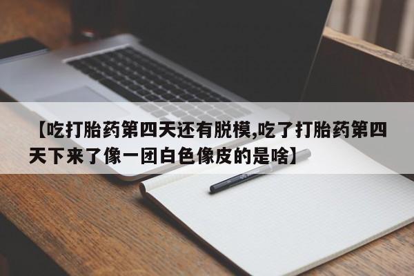 药流药怎么购买【吃打胎药第四天还有脱模,吃了打胎药第四天下来了像一团白色像皮的是啥】