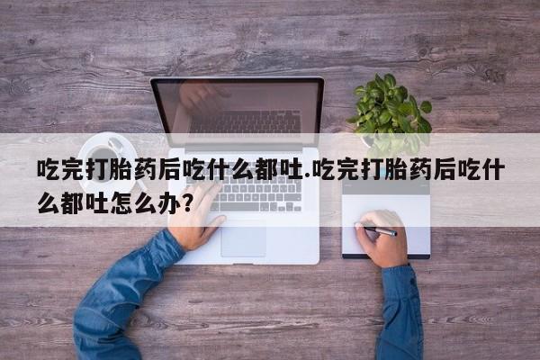药流药怎么购买吃完打胎药后吃什么都吐.吃完打胎药后吃什么都吐怎么办？