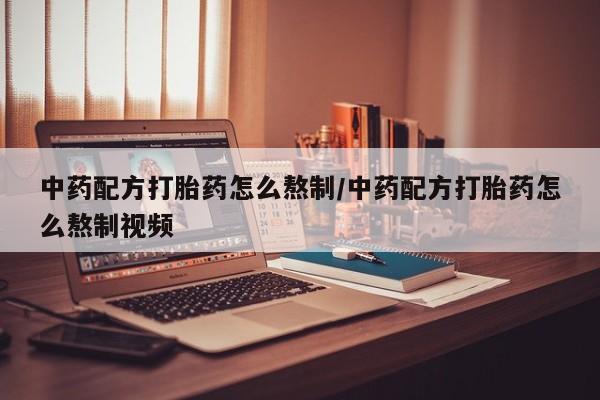 药流药怎么购买中药配方打胎药怎么熬制/中药配方打胎药怎么熬制视频