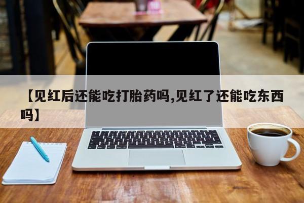 药流药怎么购买【见红后还能吃打胎药吗,见红了还能吃东西吗】