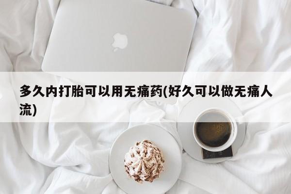 药流药怎么购买多久内打胎可以用无痛药(好久可以做无痛人流)