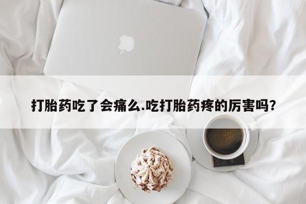 药流药怎么购买打胎药吃了会痛么.吃打胎药疼的厉害吗？