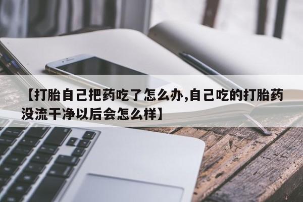 药流药怎么购买【打胎自己把药吃了怎么办,自己吃的打胎药没流干净以后会怎么样】