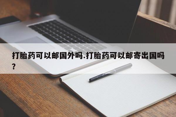 药流药怎么购买打胎药可以邮国外吗.打胎药可以邮寄出国吗？