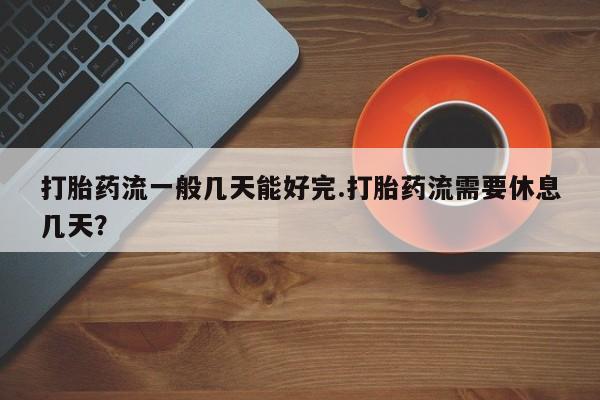 药流药怎么购买打胎药流一般几天能好完.打胎药流需要休息几天？
