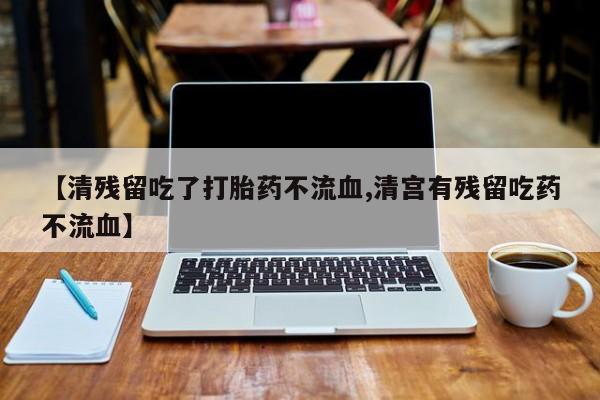 药流药怎么购买【清残留吃了打胎药不流血,清宫有残留吃药不流血】