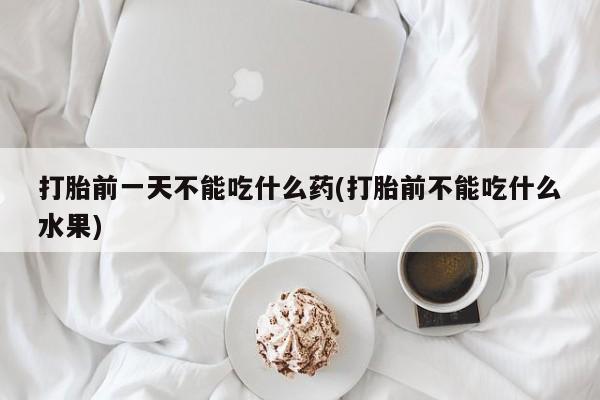 药流药怎么购买打胎前一天不能吃什么药(打胎前不能吃什么水果)